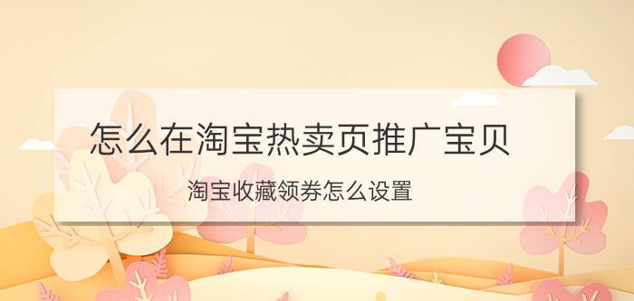 怎么在淘宝热卖页推广宝贝 淘宝收藏领券怎么设置？